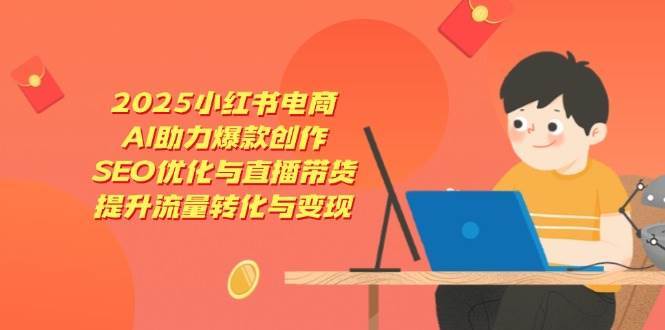 2025小红书电商，AI助力爆款创作，SEO优化与直播带货，提升流量转化与变现|无忧资源社