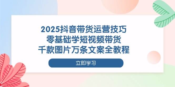 （14381期）2025抖音带货运营技巧，零基础学短视频带货，千款图片万条文案全教程|无忧资源社