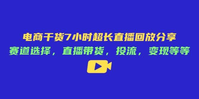 （14403期）电商干货7小时超长直播回放分享：赛道选择，直播带货，投流，变现等等|无忧资源社