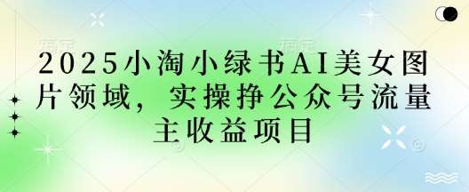 2025小绿书AI美女图片领域，实操挣公众号流量主收益项目|无忧资源社