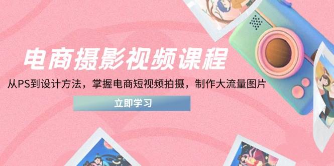 （14429期）电商摄影视频课程，从PS到设计方法，掌握电商短视频拍摄，制作大流量图片|无忧资源社