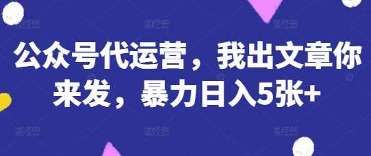 公众号代运营，我出文章你来发，暴力日入5张+【揭秘】|无忧资源社