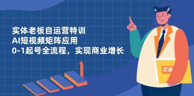 实体老板自运营特训，AI短视频矩阵应用，0-1起号全流程，实现商业增长|无忧资源社