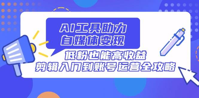 （14405期）AI工具助力自媒体变现，低粉也能高收益，剪辑入门到账号运营全攻略|无忧资源社