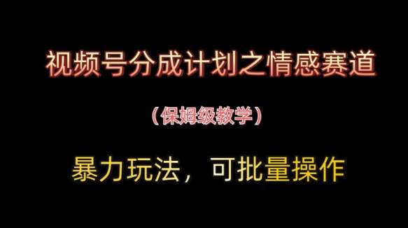 视频号分成计划之情感赛道暴力玩法，可批量操作，保姆级教学|无忧资源社
