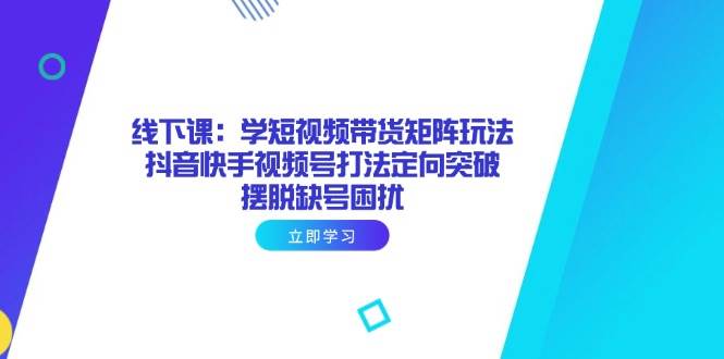 （14433期）线下课：学短视频带货矩阵玩法 抖音快手视频号打法定向突破，摆脱缺号困扰|无忧资源社
