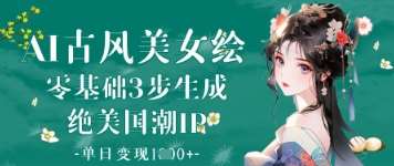 AI古风美女绘：零基础3步生成绝美国潮IP，单日变现1k+|无忧资源社