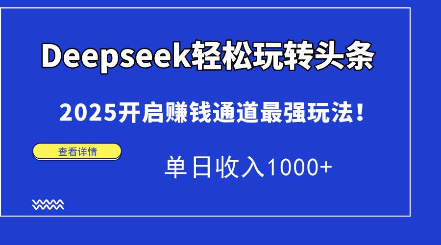 （14453期）Deepseek轻松玩转头条，2025开启赚钱通道最强玩法！单日收入1000+|无忧资源社