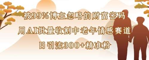 被99%博主忽略的财富密码：用AI批量收割中老年情感赛道，日引流300+精准粉|无忧资源社