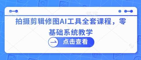 拍摄剪辑修图AI工具全套课程，零基础系统教学|无忧资源社