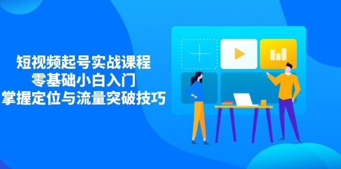 （14273期）短视频起号实战课程，零基础小白入门，掌握定位与流量突破技巧|无忧资源社