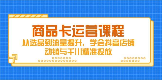 （14612期）商品卡运营课程，从选品到流量提升，学会抖音店铺动销与千川精准投放|无忧资源社