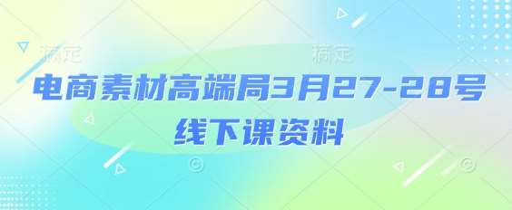 电商素材高端局3月27-28号线下课资料，全程场记+100多张ppt图片+重点视频+课程思维导图+录音带字幕|无忧资源社