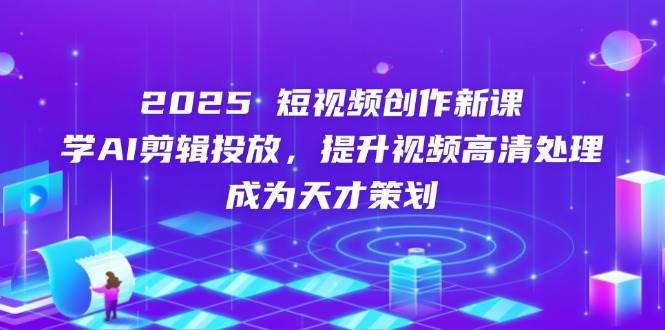 2025短视频创作新课，学AI剪辑投放，提升视频高清处理，成为天才策划|无忧资源社
