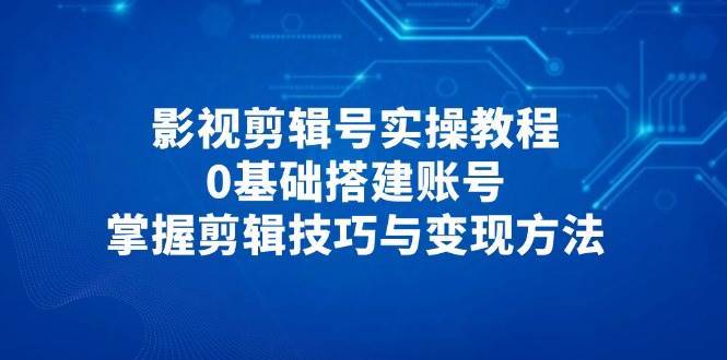 影视剪辑号实操教程，0基础搭建账号，掌握剪辑技巧与变现方法|无忧资源社