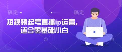 短视频起号直播ip运营，适合零基础小白|无忧资源社