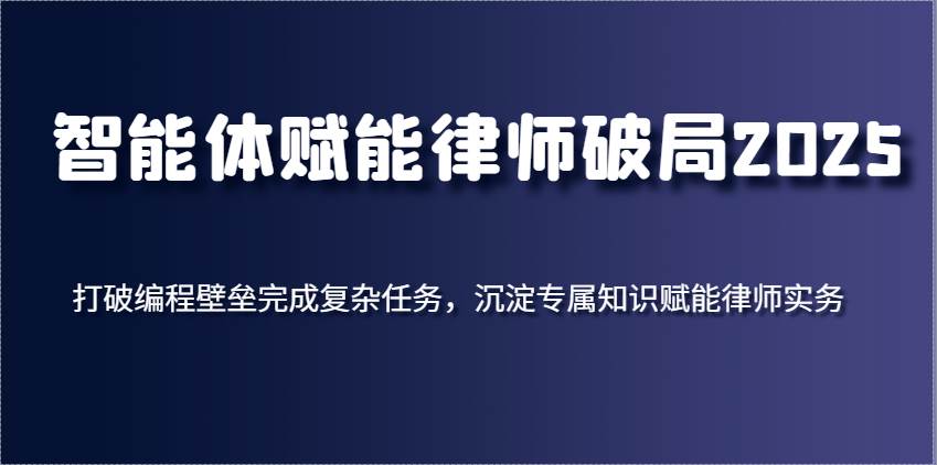 智能体赋能律师破局2025，打破编程壁垒完成复杂任务，沉淀专属知识赋能律师实务|无忧资源社