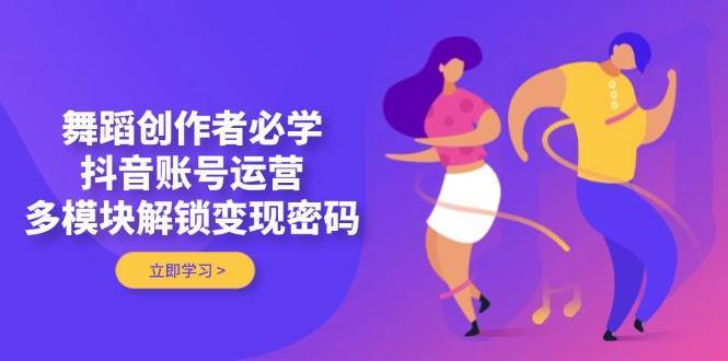舞蹈创作者必学，抖音账号运营，多模块解锁变现密码|无忧资源社