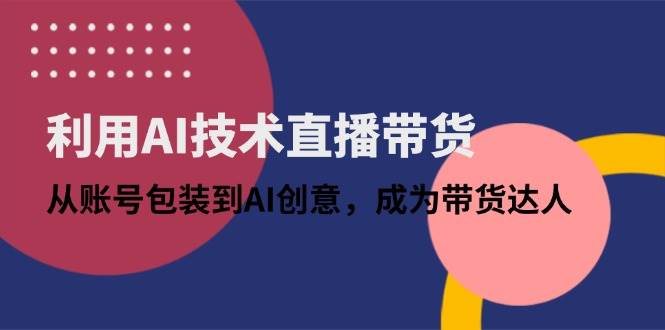 （14534期）利用AI技术直播带货：从账号包装到AI创意，成为带货达人|无忧资源社