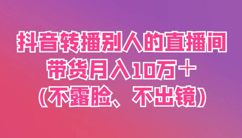 抖音转播别人的直播间带货月入10万＋(不露脸、不出镜)|无忧资源社