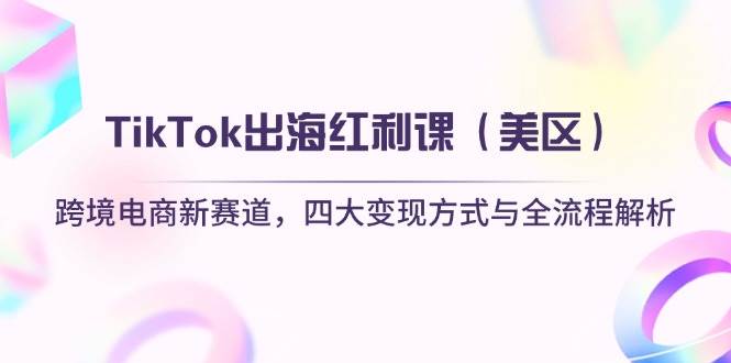 （14382期）TikTok出海红利课（美区）跨境电商新赛道，四大变现方式与全流程解析|无忧资源社