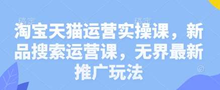 淘宝天猫运营实操课，新品搜索运营课，无界最新推广玩法|无忧资源社