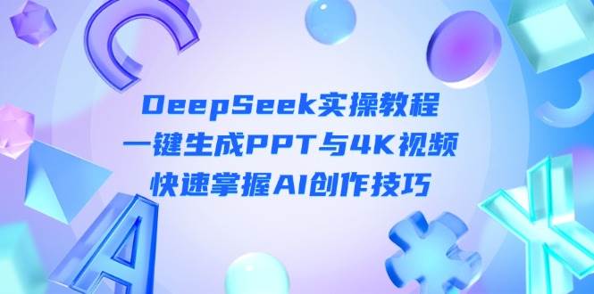 （14300期）DeepSeek入门实操教程：一键生成PPT与4K视频，快速掌握AI创作技巧|无忧资源社