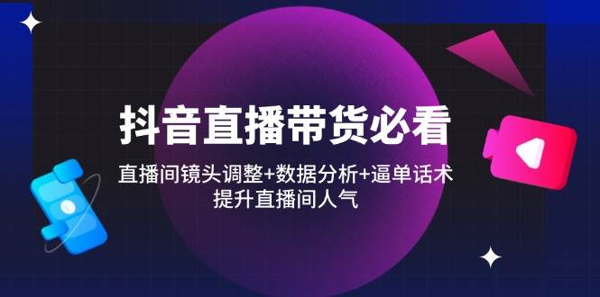 （14388期）抖音直播带货必看：直播间镜头调整+数据分析+逼单话术，提升直播间人气|无忧资源社