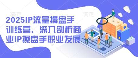2025IP流量操盘手训练营，深入剖析商业IP操盘手职业发展|无忧资源社