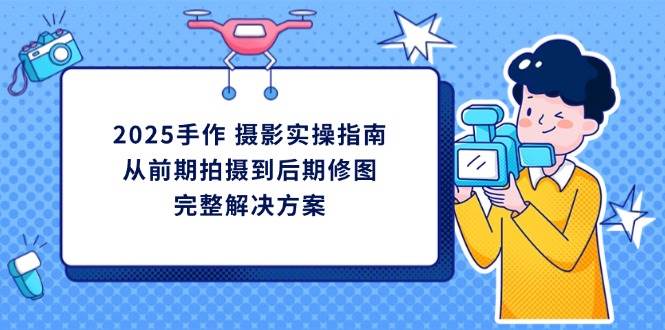 （14270期）2025手作 摄影实操指南，从前期拍摄到后期修图的完整解决方案|无忧资源社