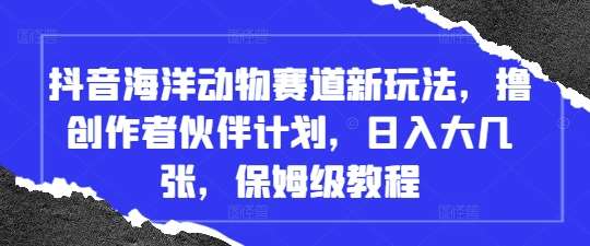 抖音海洋动物赛道新玩法，撸创作者伙伴计划，日入大几张，保姆级教程|无忧资源社