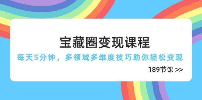 宝藏圈变现课程，每天5分钟，多领域多维度技巧助你轻松变现（189节）|无忧资源社