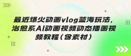 最近爆火动画vlog蓝海玩法，治愈系AI动画视频动态插画视频教程(含素材)|无忧资源社