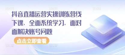 抖音直播运营实操训练营线下课，全面系统学习，面对面解决账号问题|无忧资源社