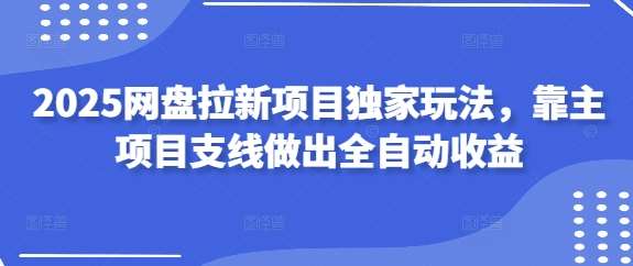 2025网盘拉新项目独家玩法，靠主项目支线做出全自动收益|无忧资源社