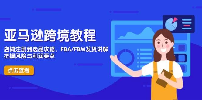 （14500期）亚马逊跨境教程，店铺注册到选品攻略，FBA/FBM发货讲解，把握风险与利润|无忧资源社