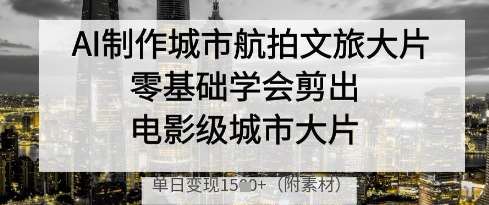AI制作城市航拍文旅大片，零基础学会剪出电影级城市大片，单日变现多张|无忧资源社