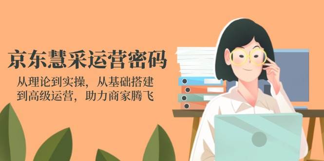（14248期）京东慧采运营密码：从理论到实操，从基础搭建到高级运营，助力商家腾飞|无忧资源社