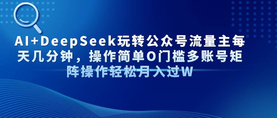 （14398期）AI+DeepSeek玩转公众号流量主每天几分钟，操作简单O门槛多账号矩阵操作…|无忧资源社
