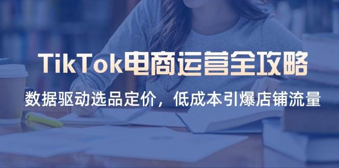 （14343期）TikTok电商运营全攻略，数据驱动选品定价，低成本引爆店铺流量|无忧资源社