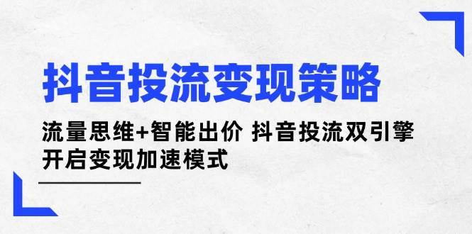 抖音投流变现策略：流量思维+智能出价 抖音投流双引擎 开启变现加速模式|无忧资源社