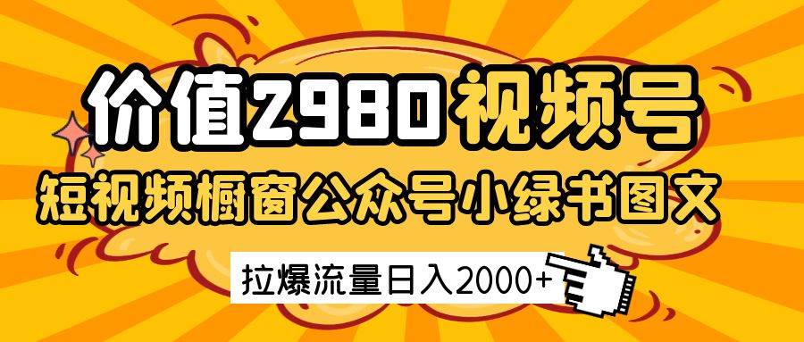 价值2980的视频号短视频橱窗带货和公众号小绿书图文带货，拉爆流量日收益2000+|无忧资源社