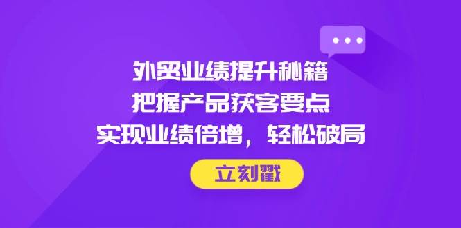 （14567期）外贸业绩提升秘籍，把握产品获客要点，实现业绩倍增，轻松破局|无忧资源社