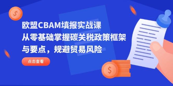 （14342期）欧盟CBAM填报实战课，从零基础掌握碳关税政策框架与要点，规避贸易风险|无忧资源社
