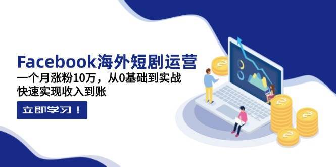 Facebook海外短剧运营：一个月涨粉10万，从0基础到实战，快速实现收入到账|无忧资源社
