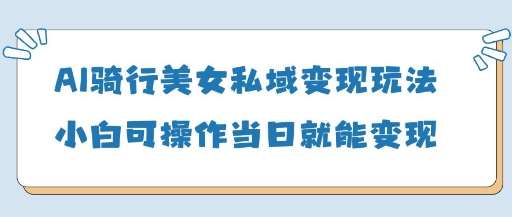AI骑行美女私域变现玩法小白可操作当日变现5张|无忧资源社