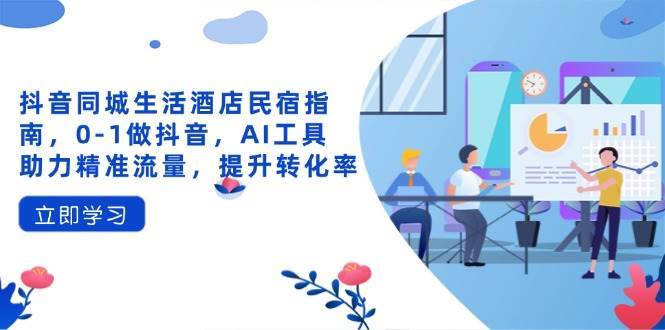 抖音同城生活酒店民宿指南，0-1做抖音，AI工具助力精准流量，提升转化率|无忧资源社