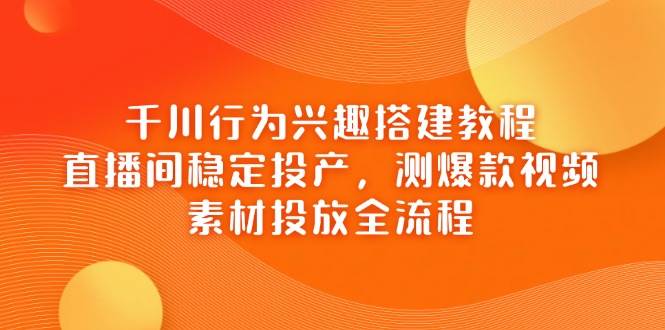 （14444期）千川行为兴趣搭建教程，直播间稳定投产，测爆款视频，素材投放全流程|无忧资源社