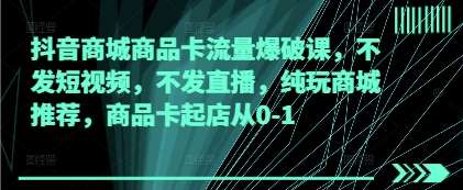 抖音商城商品卡流量爆破课，不发短视频，不发直播，纯玩商城推荐，商品卡起店从0-1|无忧资源社