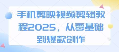 手机剪映视频剪辑教程2025，从零基础到爆款创作|无忧资源社